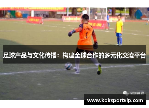 足球产品与文化传播：构建全球合作的多元化交流平台